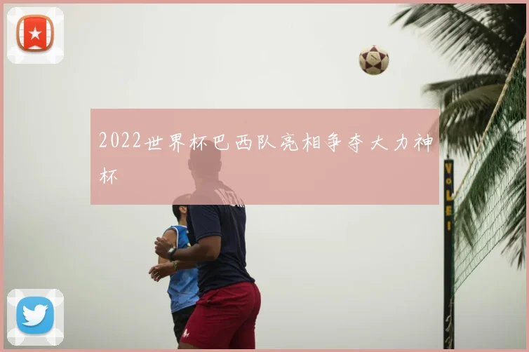 2022世界杯巴西队亮相争夺大力神杯