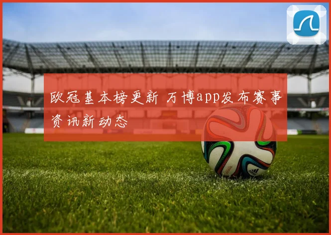 欧冠基本榜更新 万博app发布赛事资讯新动态
