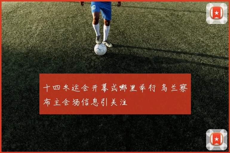 十四冬运会开幕式哪里举行 乌兰察布主会场信息引关注