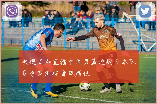 央视五加直播中国男篮迎战日本队争夺亚洲杯晋级席位