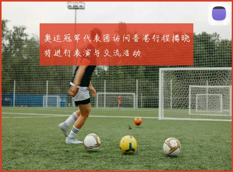 奥运冠军代表团访问香港行程揭晓将进行表演与交流活动