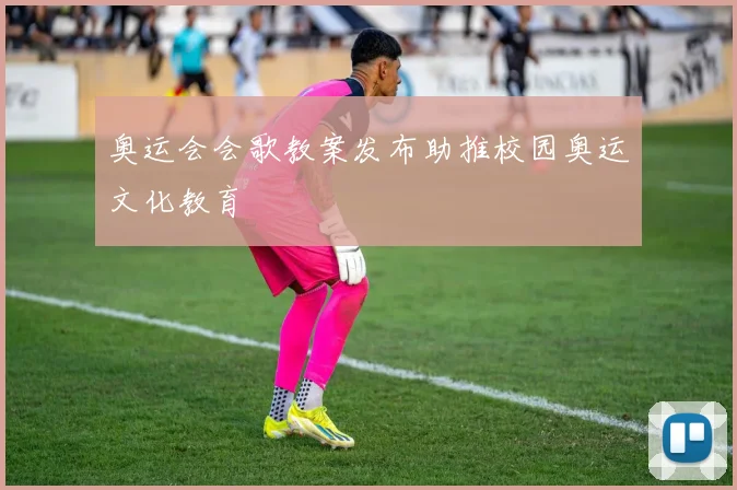 奥运会会歌教案发布助推校园奥运文化教育