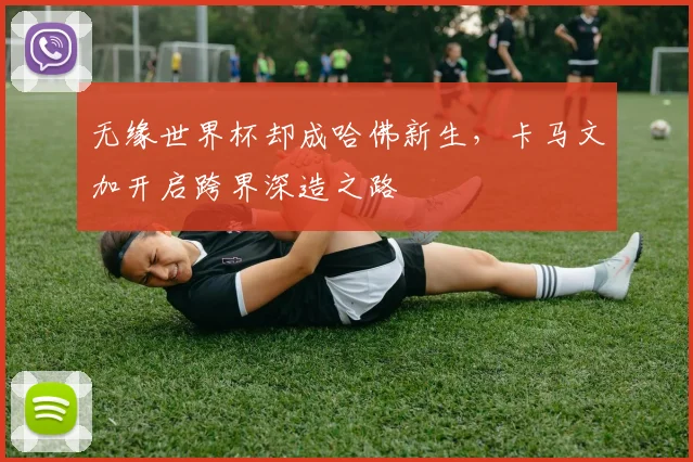 无缘世界杯却成哈佛新生，卡马文加开启跨界深造之路